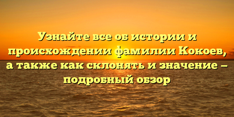 Узнайте все об истории и происхождении фамилии Кокоев, а также как склонять и значение — подробный обзор
