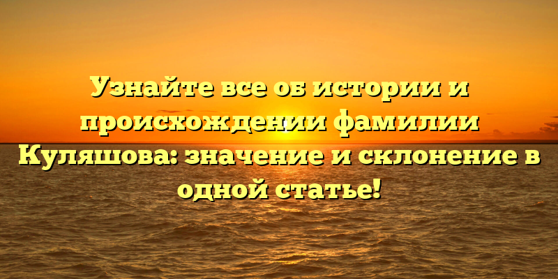 Узнайте все об истории и происхождении фамилии Куляшова: значение и склонение в одной статье!