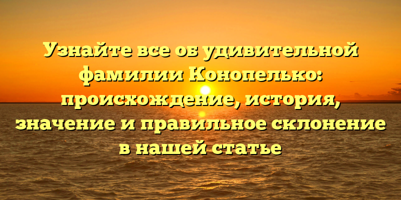 Узнайте все об удивительной фамилии Конопелько: происхождение, история, значение и правильное склонение в нашей статье