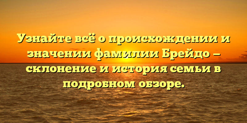 Узнайте всё о происхождении и значении фамилии Брейдо — склонение и история семьи в подробном обзоре.