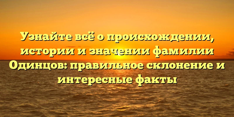 Узнайте всё о происхождении, истории и значении фамилии Одинцов: правильное склонение и интересные факты