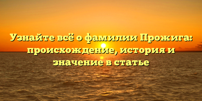 Узнайте всё о фамилии Прожига: происхождение, история и значение в статье