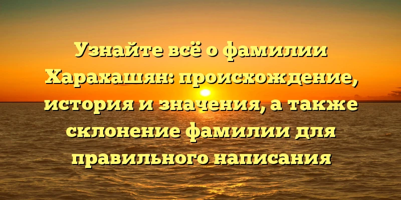 Узнайте всё о фамилии Харахашян: происхождение, история и значения, а также склонение фамилии для правильного написания Узнайте всё о фамилии Харахашян: происхождение, история и значения, а также склонение фамилии для правильного написания