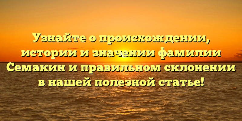 Узнайте о происхождении, истории и значении фамилии Семакин и правильном склонении в нашей полезной статье!