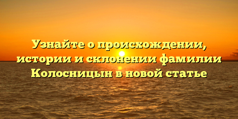 Узнайте о происхождении, истории и склонении фамилии Колосницын в новой статье