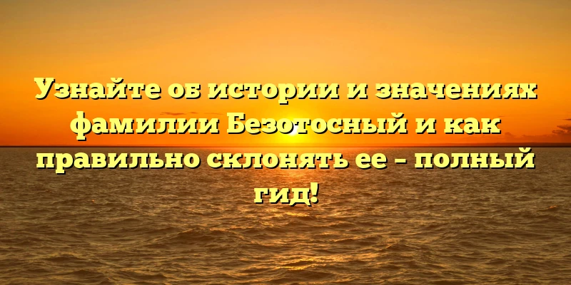 Узнайте об истории и значениях фамилии Безотосный и как правильно склонять ее – полный гид! Узнайте об истории и значениях фамилии Безотосный и как правильно склонять ее – полный гид!
