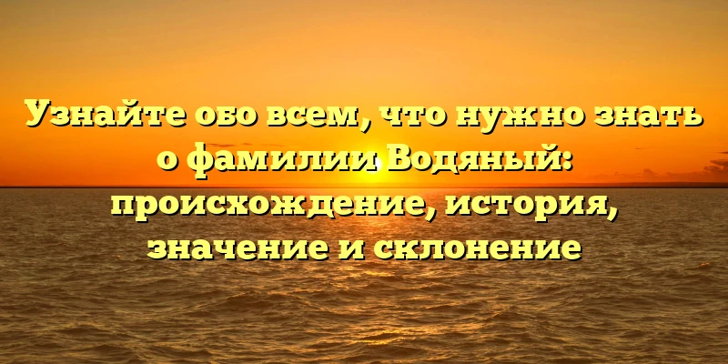 Узнайте обо всем, что нужно знать о фамилии Водяный: происхождение, история, значение и склонение Узнайте обо всем, что нужно знать о фамилии Водяный: происхождение, история, значение и склонение