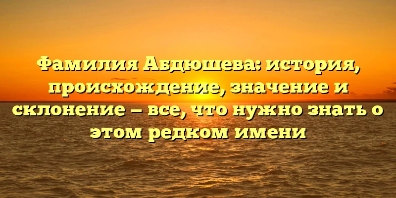 Фамилия Абдюшева: история, происхождение, значение и склонение — все, что нужно знать о этом редком имени Фамилия Абдюшева: история, происхождение, значение и склонение — все, что нужно знать о этом редком имени