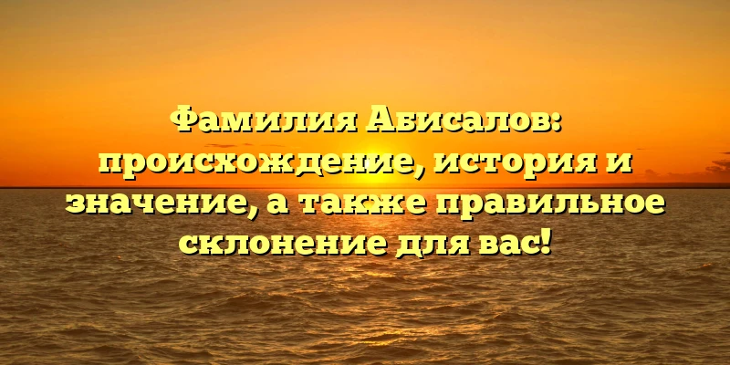 Фамилия Абисалов: происхождение, история и значение, а также правильное склонение для вас! Фамилия Абисалов: происхождение, история и значение, а также правильное склонение для вас!