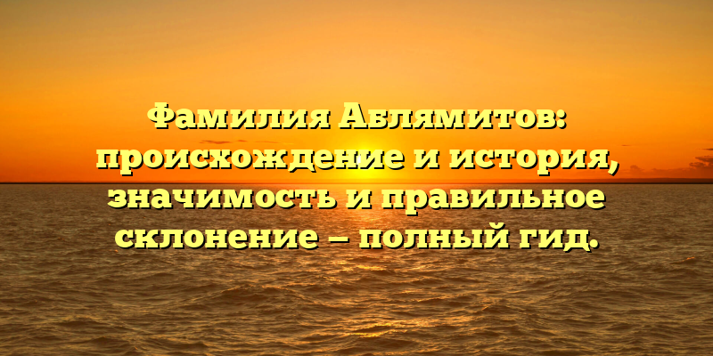 Фамилия Аблямитов: происхождение и история, значимость и правильное склонение — полный гид.