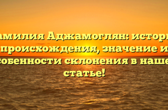 Фамилия Аджамоглян: история происхождения, значение и особенности склонения в нашей статье!