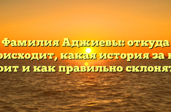 Фамилия Аджиевы: откуда происходит, какая история за ней стоит и как правильно склонять?