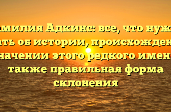 Фамилия Адкинс: все, что нужно знать об истории, происхождении и значении этого редкого имени, а также правильная форма склонения
