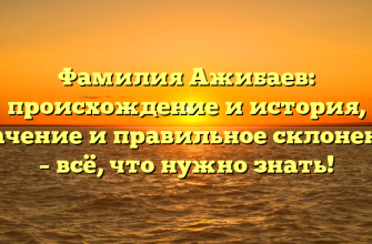 Фамилия Ажибаев: происхождение и история, значение и правильное склонение – всё, что нужно знать!