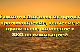 Фамилия Аксанов: история и происхождение, значение и правильное склонение с SEO-оптимизацией