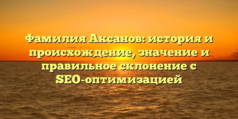 Фамилия Аксанов: история и происхождение, значение и правильное склонение с SEO-оптимизацией Фамилия Аксанов: история и происхождение, значение и правильное склонение с SEO-оптимизацией