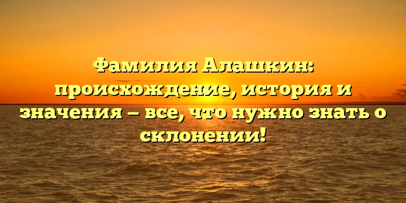 Фамилия Алашкин: происхождение, история и значения — все, что нужно знать о склонении! Фамилия Алашкин: происхождение, история и значения — все, что нужно знать о склонении!