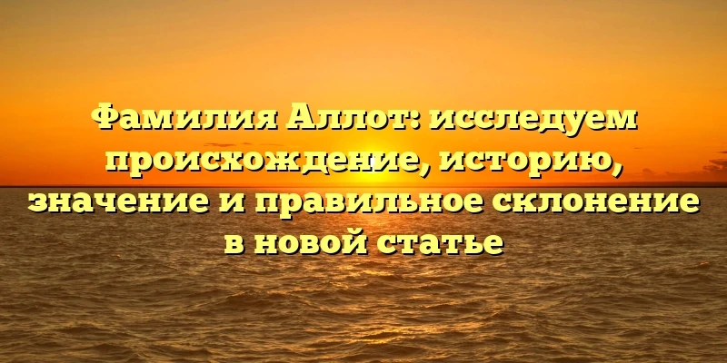 Фамилия Аллот: исследуем происхождение, историю, значение и правильное склонение в новой статье Фамилия Аллот: исследуем происхождение, историю, значение и правильное склонение в новой статье