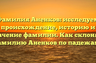 Фамилия Аненков: исследуем происхождение, историю и значение фамилии. Как склонять фамилию Аненков по падежам?