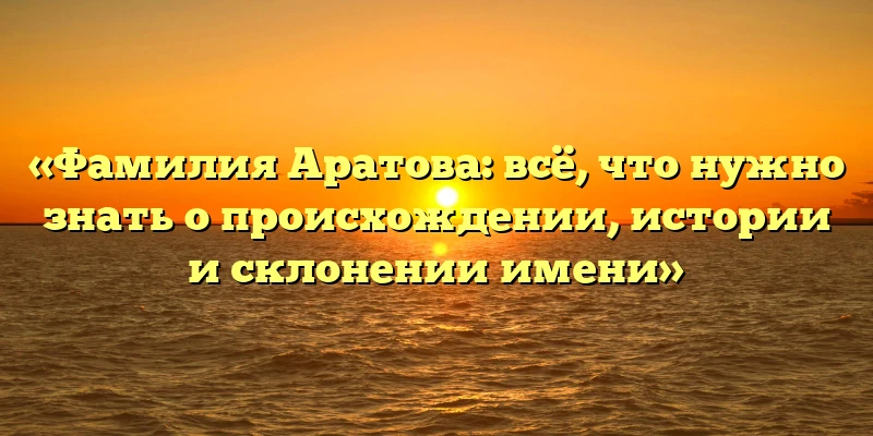 «Фамилия Аратова: всё, что нужно знать о происхождении, истории и склонении имени» «Фамилия Аратова: всё, что нужно знать о происхождении, истории и склонении имени»