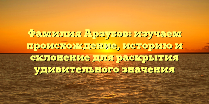 Фамилия Арзубов: изучаем происхождение, историю и склонение для раскрытия удивительного значения