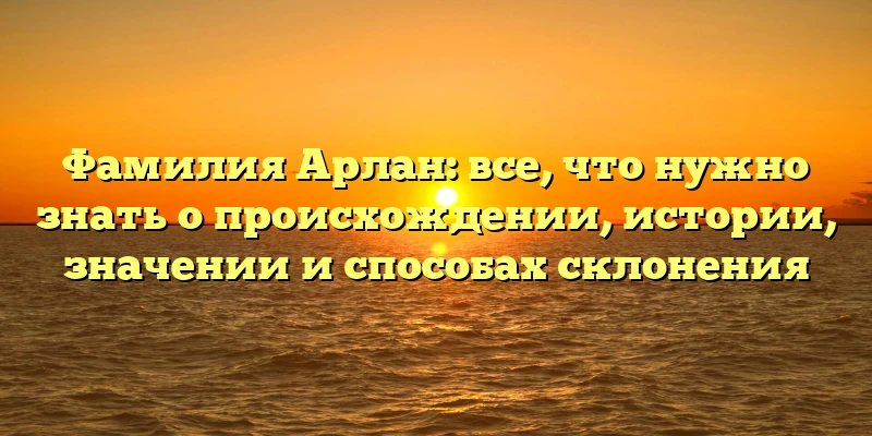 Фамилия Арлан: все, что нужно знать о происхождении, истории, значении и способах склонения Фамилия Арлан: все, что нужно знать о происхождении, истории, значении и способах склонения