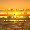 Фамилия Архимед: история происхождения, значение имени и склонение фамилии для наследования