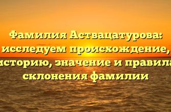 Фамилия Аствацатурова: исследуем происхождение, историю, значение и правила склонения фамилии