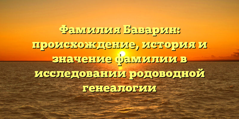 Фамилия Баварин: происхождение, история и значение фамилии в исследовании родоводной генеалогии
