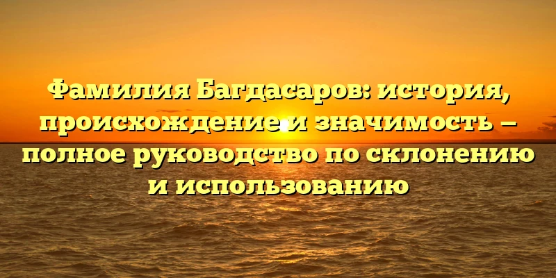 Фамилия Багдасаров: история, происхождение и значимость — полное руководство по склонению и использованию Фамилия Багдасаров: история, происхождение и значимость — полное руководство по склонению и использованию