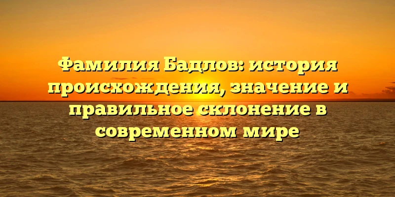 Фамилия Бадлов: история происхождения, значение и правильное склонение в современном мире Фамилия Бадлов: история происхождения, значение и правильное склонение в современном мире