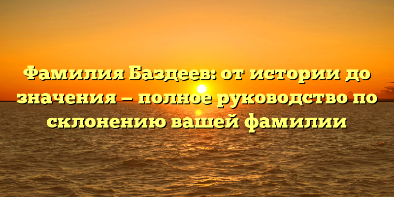 Фамилия Баздеев: от истории до значения — полное руководство по склонению вашей фамилии