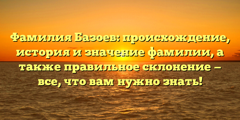 Фамилия Базоев: происхождение, история и значение фамилии, а также правильное склонение — все, что вам нужно знать!