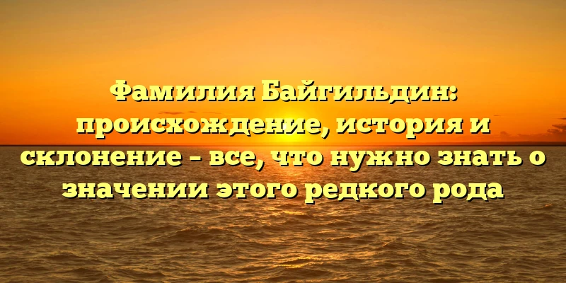 Фамилия Байгильдин: происхождение, история и склонение – все, что нужно знать о значении этого редкого рода Фамилия Байгильдин: происхождение, история и склонение – все, что нужно знать о значении этого редкого рода
