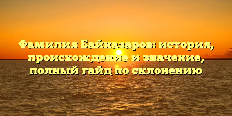 Фамилия Байназаров: история, происхождение и значение, полный гайд по склонению Фамилия Байназаров: история, происхождение и значение, полный гайд по склонению