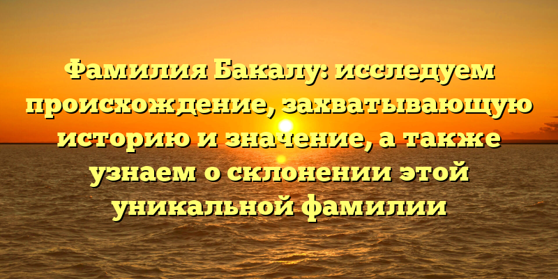 Фамилия Бакалу: исследуем происхождение, захватывающую историю и значение, а также узнаем о склонении этой уникальной фамилии
