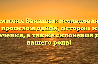 Фамилия Бакашев: исследование происхождения, истории и значения, а также склонения для вашего рода!