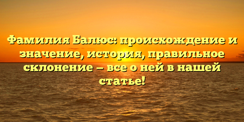 Фамилия Балюс: происхождение и значение, история, правильное склонение — все о ней в нашей статье!