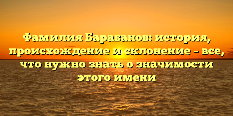 Фамилия Барабанов: история, происхождение и склонение – все, что нужно знать о значимости этого имени