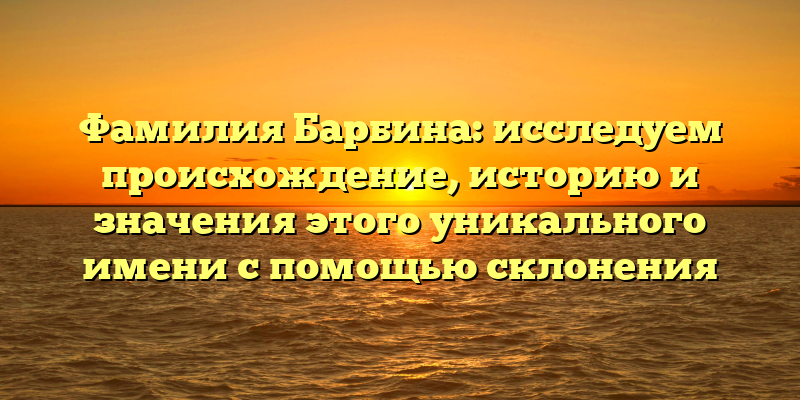 Фамилия Барбина: исследуем происхождение, историю и значения этого уникального имени с помощью склонения
