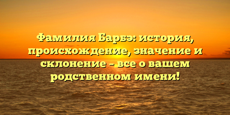 Фамилия Барбэ: история, происхождение, значение и склонение – все о вашем родственном имени!