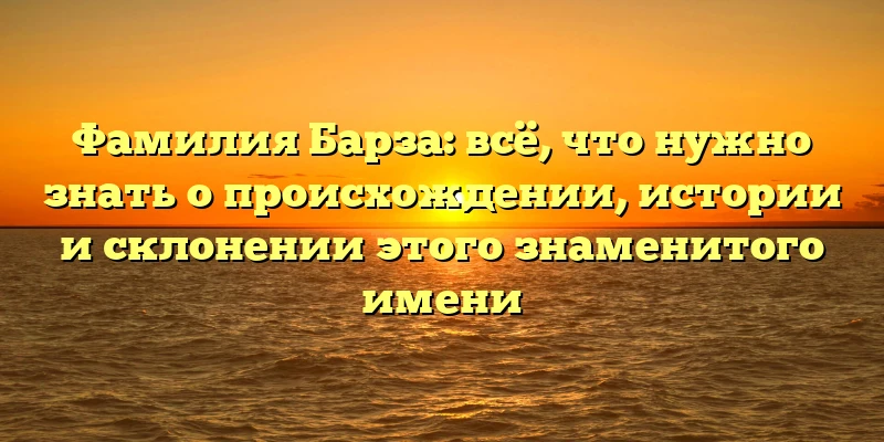 Фамилия Барза: всё, что нужно знать о происхождении, истории и склонении этого знаменитого имени Фамилия Барза: всё, что нужно знать о происхождении, истории и склонении этого знаменитого имени
