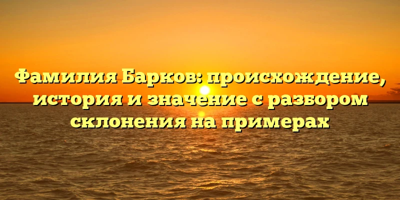 Фамилия Барков: происхождение, история и значение с разбором склонения на примерах Фамилия Барков: происхождение, история и значение с разбором склонения на примерах