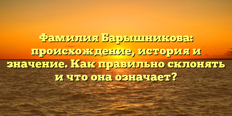 Фамилия Барышникова: происхождение, история и значение. Как правильно склонять и что она означает?