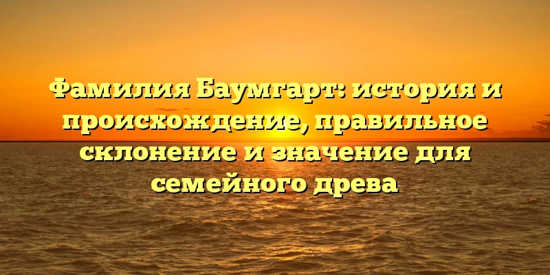 Фамилия Баумгарт: история и происхождение, правильное склонение и значение для семейного древа Фамилия Баумгарт: история и происхождение, правильное склонение и значение для семейного древа