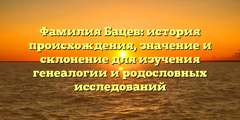 Фамилия Бацев: история происхождения, значение и склонение для изучения генеалогии и родословных исследований Фамилия Бацев: история происхождения, значение и склонение для изучения генеалогии и родословных исследований