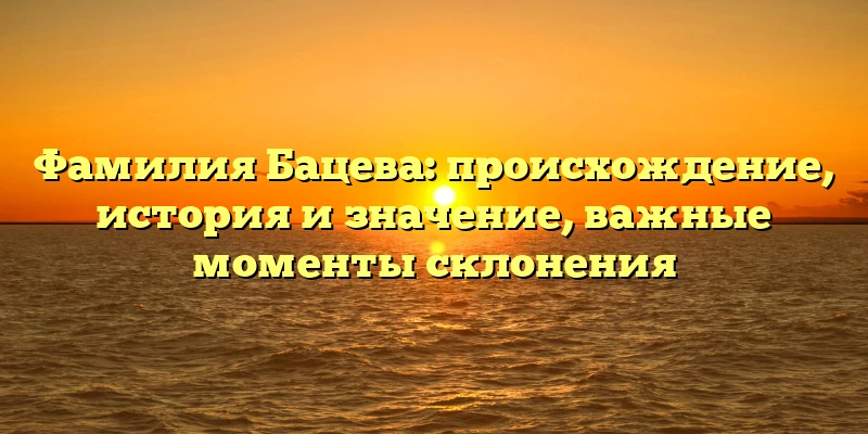 Фамилия Бацева: происхождение, история и значение, важные моменты склонения Фамилия Бацева: происхождение, история и значение, важные моменты склонения