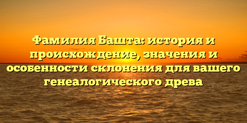 Фамилия Башта: история и происхождение, значения и особенности склонения для вашего генеалогического древа