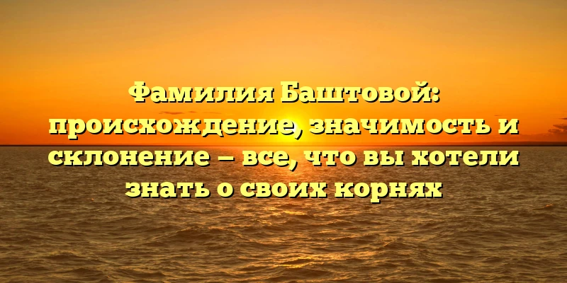 Фамилия Баштовой: происхождение, значимость и склонение — все, что вы хотели знать о своих корнях Фамилия Баштовой: происхождение, значимость и склонение — все, что вы хотели знать о своих корнях