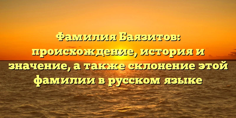 Фамилия Баязитов: происхождение, история и значение, а также склонение этой фамилии в русском языке Фамилия Баязитов: происхождение, история и значение, а также склонение этой фамилии в русском языке